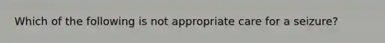 Which of the following is not appropriate care for a seizure?