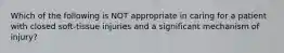 Which of the following is NOT appropriate in caring for a patient with closed​ soft-tissue injuries and a significant mechanism of​ injury?