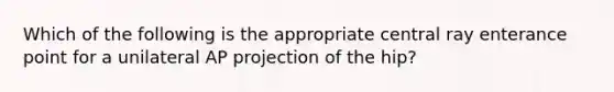 Which of the following is the appropriate central ray enterance point for a unilateral AP projection of the hip?