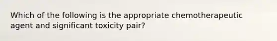 Which of the following is the appropriate chemotherapeutic agent and significant toxicity pair?