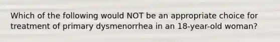 Which of the following would NOT be an appropriate choice for treatment of primary dysmenorrhea in an 18-year-old woman?