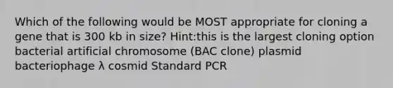 Which of the following would be MOST appropriate for cloning a gene that is 300 kb in size? Hint:this is the largest cloning option bacterial artificial chromosome (BAC clone) plasmid bacteriophage λ cosmid Standard PCR