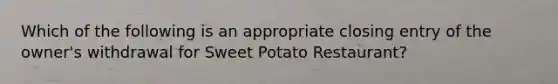 Which of the following is an appropriate closing entry of the owner's withdrawal for Sweet Potato Restaurant?