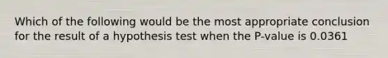 Which of the following would be the most appropriate conclusion for the result of a hypothesis test when the P-value is 0.0361