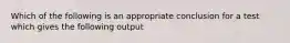 Which of the following is an appropriate conclusion for a test which gives the following output