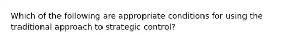 Which of the following are appropriate conditions for using the traditional approach to strategic control?