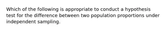 Which of the following is appropriate to conduct a hypothesis test for the difference between two population proportions under independent sampling.