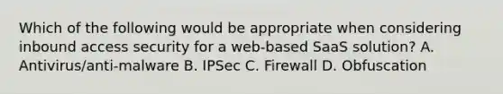 Which of the following would be appropriate when considering inbound access security for a web-based SaaS solution? A. Antivirus/anti-malware B. IPSec C. Firewall D. Obfuscation