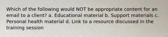 Which of the following would NOT be appropriate content for an email to a client? a. Educational material b. Support materials c. Personal health material d. Link to a resource discussed in the training session