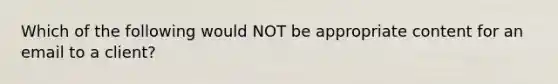 Which of the following would NOT be appropriate content for an email to a client?