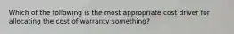 Which of the following is the most appropriate cost driver for allocating the cost of warranty something?