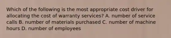 Which of the following is the most appropriate cost driver for allocating the cost of warranty services? A. number of service calls B. number of materials purchased C. number of machine hours D. number of employees