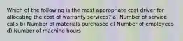 Which of the following is the most appropriate cost driver for allocating the cost of warranty services? a) Number of service calls b) Number of materials purchased c) Number of employees d) Number of machine hours