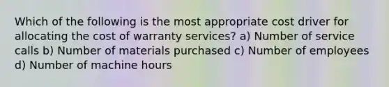 Which of the following is the most appropriate cost driver for allocating the cost of warranty services? a) Number of service calls b) Number of materials purchased c) Number of employees d) Number of machine hours