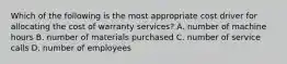 Which of the following is the most appropriate cost driver for allocating the cost of warranty​ services? A. number of machine hours B. number of materials purchased C. number of service calls D. number of employees