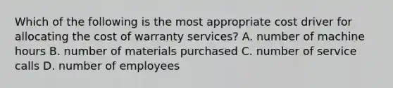 Which of the following is the most appropriate cost driver for allocating the cost of warranty​ services? A. number of machine hours B. number of materials purchased C. number of service calls D. number of employees