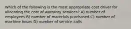 Which of the following is the most appropriate cost driver for allocating the cost of warranty services? A) number of employees B) number of materials purchased C) number of machine hours D) number of service calls