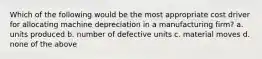 Which of the following would be the most appropriate cost driver for allocating machine depreciation in a manufacturing firm? a. units produced b. number of defective units c. material moves d. none of the above