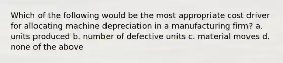 Which of the following would be the most appropriate cost driver for allocating machine depreciation in a manufacturing firm? a. units produced b. number of defective units c. material moves d. none of the above