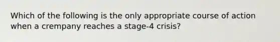 Which of the following is the only appropriate course of action when a crempany reaches a stage-4 crisis?