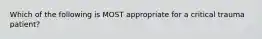 Which of the following is MOST appropriate for a critical trauma​ patient?