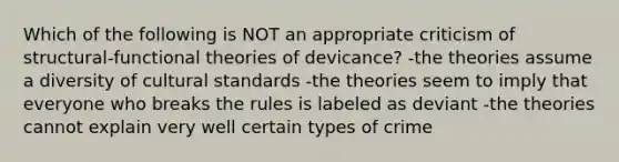 Which of the following is NOT an appropriate criticism of structural-functional theories of devicance? -the theories assume a diversity of cultural standards -the theories seem to imply that everyone who breaks the rules is labeled as deviant -the theories cannot explain very well certain types of crime