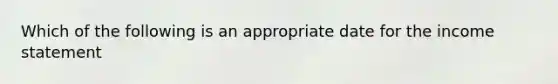 Which of the following is an appropriate date for the income statement