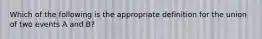 Which of the following is the appropriate definition for the union of two events A and B?