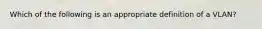 Which of the following is an appropriate definition of a VLAN?