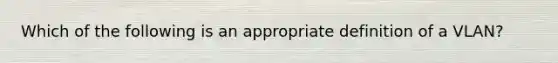 Which of the following is an appropriate definition of a VLAN?