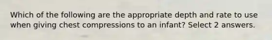 Which of the following are the appropriate depth and rate to use when giving chest compressions to an infant? Select 2 answers.