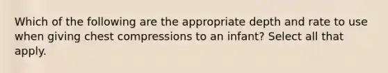 Which of the following are the appropriate depth and rate to use when giving chest compressions to an infant? Select all that apply.