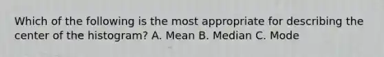 Which of the following is the most appropriate for describing the center of the histogram? A. Mean B. Median C. Mode