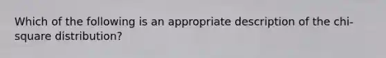 Which of the following is an appropriate description of the chi-square distribution?