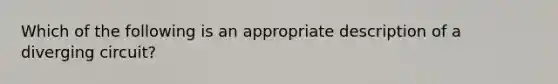 Which of the following is an appropriate description of a diverging circuit?