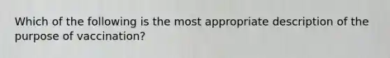 Which of the following is the most appropriate description of the purpose of vaccination?