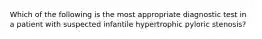 Which of the following is the most appropriate diagnostic test in a patient with suspected infantile hypertrophic pyloric stenosis?