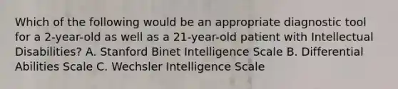 Which of the following would be an appropriate diagnostic tool for a 2-year-old as well as a 21-year-old patient with Intellectual Disabilities? A. Stanford Binet Intelligence Scale B. Differential Abilities Scale C. Wechsler Intelligence Scale