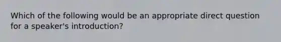 Which of the following would be an appropriate direct question for a speaker's introduction?