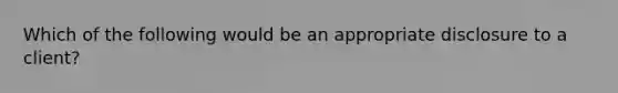 Which of the following would be an appropriate disclosure to a client?