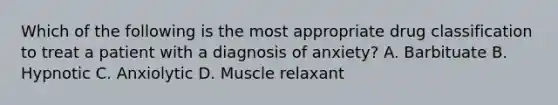 Which of the following is the most appropriate drug classification to treat a patient with a diagnosis of anxiety? A. Barbituate B. Hypnotic C. Anxiolytic D. Muscle relaxant