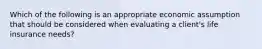 Which of the following is an appropriate economic assumption that should be considered when evaluating a client's life insurance needs?