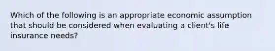 Which of the following is an appropriate economic assumption that should be considered when evaluating a client's life insurance needs?