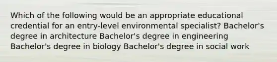 Which of the following would be an appropriate educational credential for an entry-level environmental specialist? Bachelor's degree in architecture Bachelor's degree in engineering Bachelor's degree in biology Bachelor's degree in social work