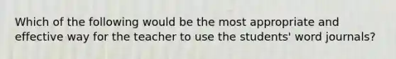 Which of the following would be the most appropriate and effective way for the teacher to use the students' word journals?