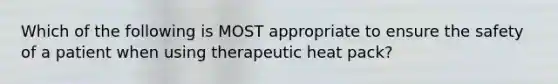 Which of the following is MOST appropriate to ensure the safety of a patient when using therapeutic heat pack?