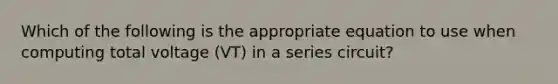 Which of the following is the appropriate equation to use when computing total voltage (VT) in a series circuit?