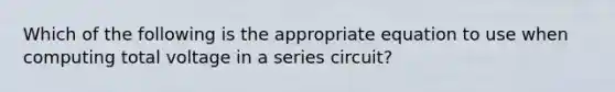 Which of the following is the appropriate equation to use when computing total voltage in a series circuit?