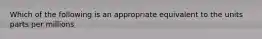 Which of the following is an appropriate equivalent to the units parts per millions