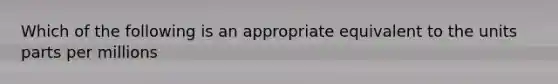 Which of the following is an appropriate equivalent to the units parts per millions